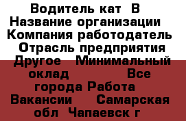 Водитель кат. В › Название организации ­ Компания-работодатель › Отрасль предприятия ­ Другое › Минимальный оклад ­ 25 000 - Все города Работа » Вакансии   . Самарская обл.,Чапаевск г.